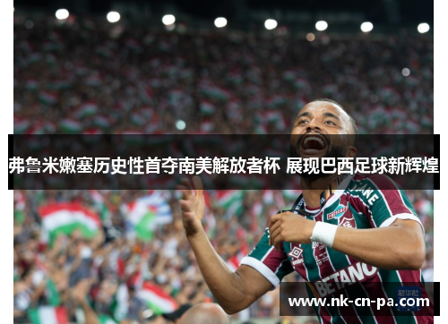 弗鲁米嫩塞历史性首夺南美解放者杯 展现巴西足球新辉煌