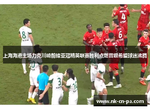 上海海港主场力克川崎前锋亚冠精英联赛胜利点燃晋级希望球迷沸腾