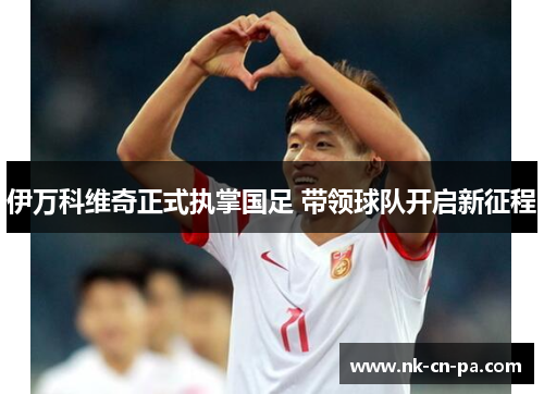 伊万科维奇正式执掌国足 带领球队开启新征程
