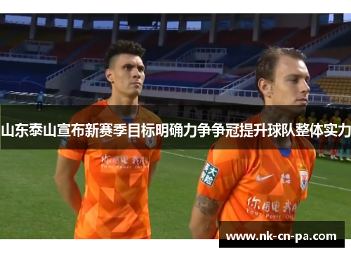 山东泰山宣布新赛季目标明确力争争冠提升球队整体实力