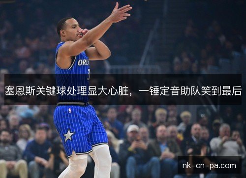 塞恩斯关键球处理显大心脏，一锤定音助队笑到最后