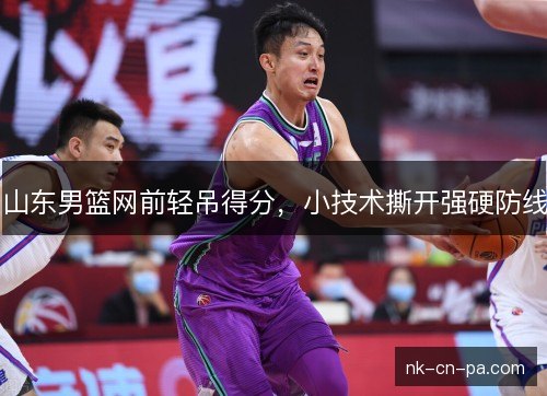 山东男篮网前轻吊得分，小技术撕开强硬防线