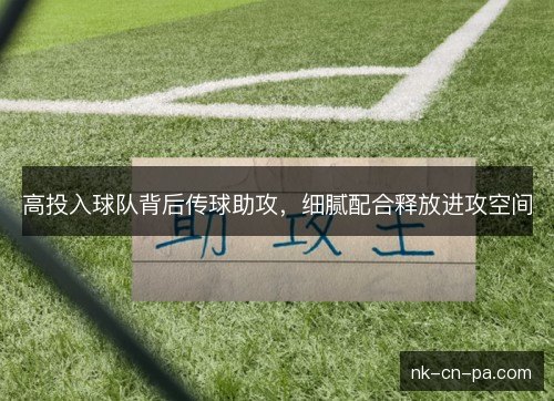 高投入球队背后传球助攻，细腻配合释放进攻空间